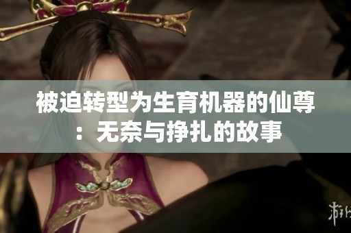 被迫转型为生育机器的仙尊：无奈与挣扎的故事