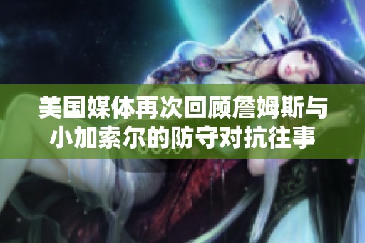 美国媒体再次回顾詹姆斯与小加索尔的防守对抗往事
