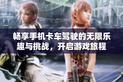 畅享手机卡车驾驶的无限乐趣与挑战，开启游戏旅程