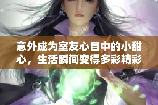 意外成为室友心目中的小甜心，生活瞬间变得多彩精彩