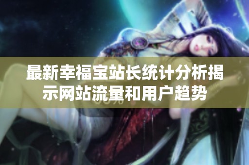 最新幸福宝站长统计分析揭示网站流量和用户趋势