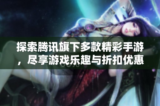 探索腾讯旗下多款精彩手游，尽享游戏乐趣与折扣优惠