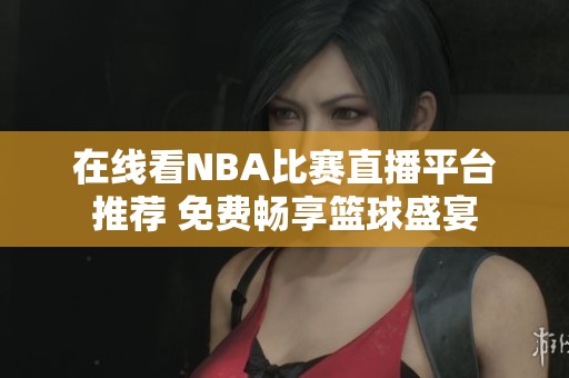 在线看NBA比赛直播平台推荐 免费畅享篮球盛宴