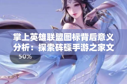 掌上英雄联盟图标背后意义分析：探索砗磲手游之家文化内涵