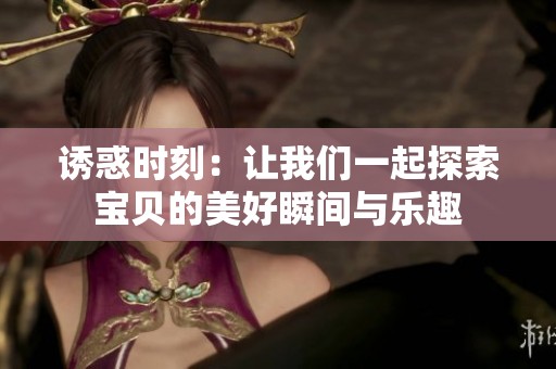 诱惑时刻：让我们一起探索宝贝的美好瞬间与乐趣