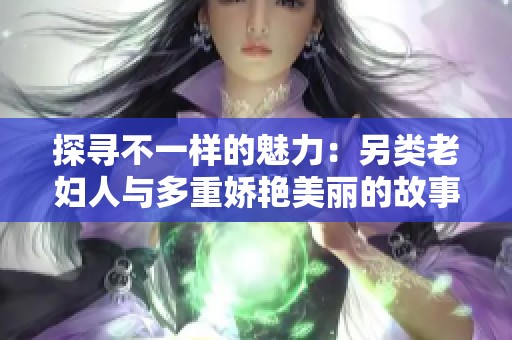 探寻不一样的魅力：另类老妇人与多重娇艳美丽的故事