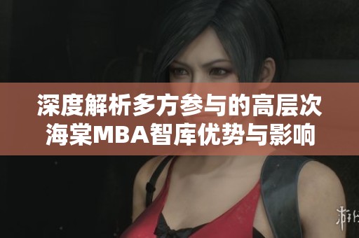 深度解析多方参与的高层次海棠MBA智库优势与影响