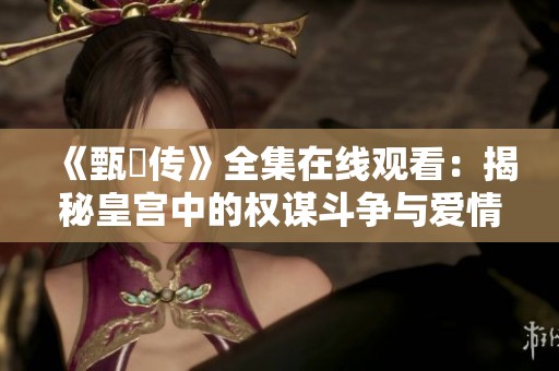 《甄嬛传》全集在线观看：揭秘皇宫中的权谋斗争与爱情纠葛