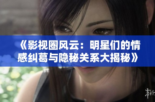 《影视圈风云：明星们的情感纠葛与隐秘关系大揭秘》
