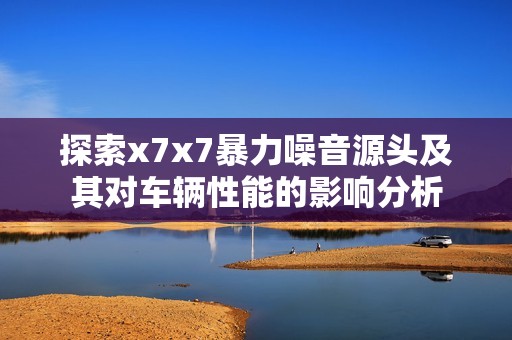 探索x7x7暴力噪音源头及其对车辆性能的影响分析