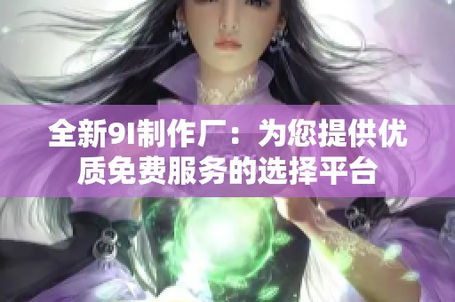 全新9I制作厂：为您提供优质免费服务的选择平台