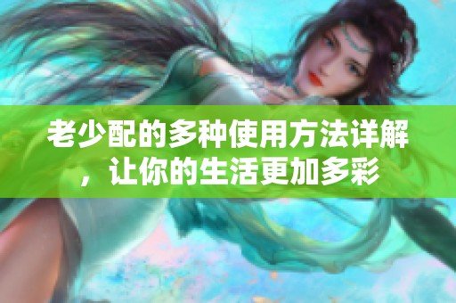 老少配的多种使用方法详解，让你的生活更加多彩