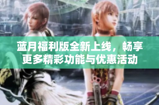蓝月福利版全新上线，畅享更多精彩功能与优惠活动