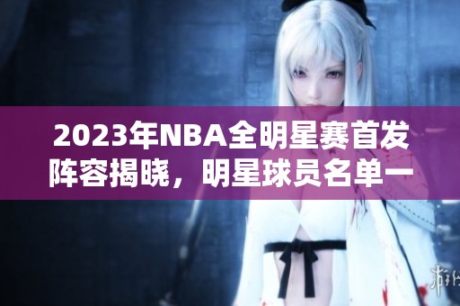 2023年NBA全明星赛首发阵容揭晓，明星球员名单一览