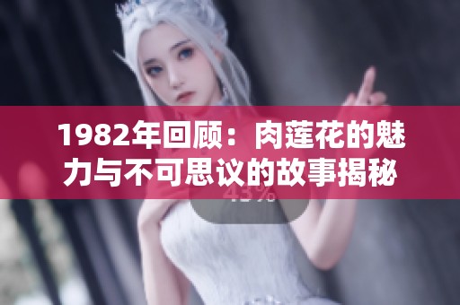1982年回顾：肉莲花的魅力与不可思议的故事揭秘