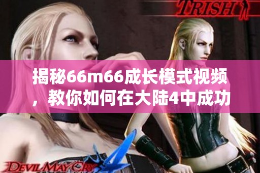 揭秘66m66成长模式视频，教你如何在大陆4中成功打造塔璐
