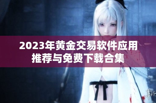 2023年黄金交易软件应用推荐与免费下载合集