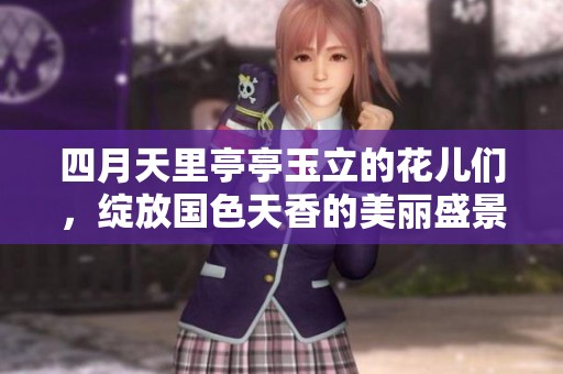 四月天里亭亭玉立的花儿们，绽放国色天香的美丽盛景
