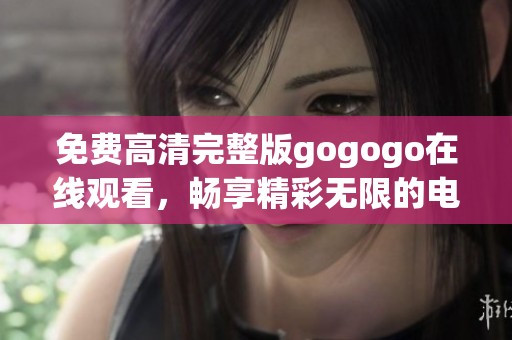 免费高清完整版gogogo在线观看，畅享精彩无限的电影体验