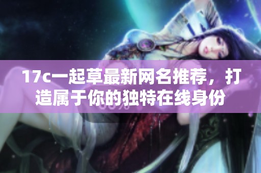 17c一起草最新网名推荐，打造属于你的独特在线身份