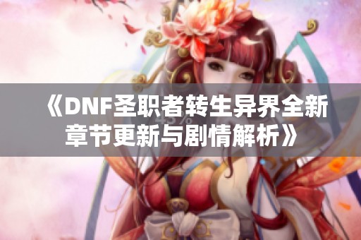《DNF圣职者转生异界全新章节更新与剧情解析》