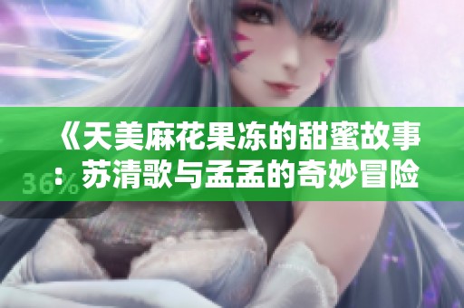 《天美麻花果冻的甜蜜故事：苏清歌与孟孟的奇妙冒险》