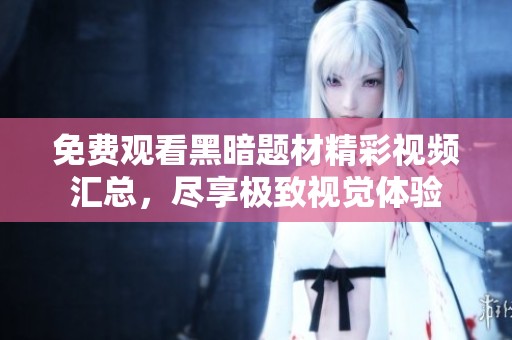 免费观看黑暗题材精彩视频汇总，尽享极致视觉体验