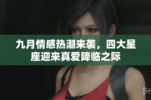 九月情感热潮来袭，四大星座迎来真爱降临之际