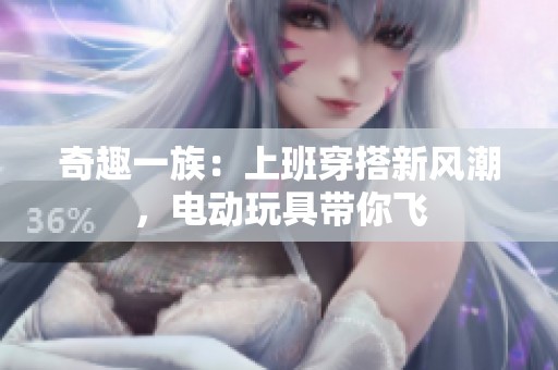 奇趣一族：上班穿搭新风潮，电动玩具带你飞