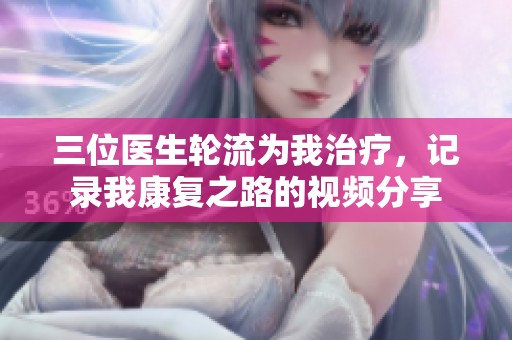 三位医生轮流为我治疗，记录我康复之路的视频分享
