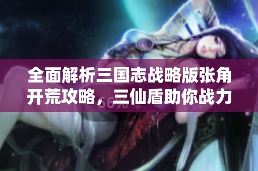 全面解析三国志战略版张角开荒攻略，三仙盾助你战力飙升！