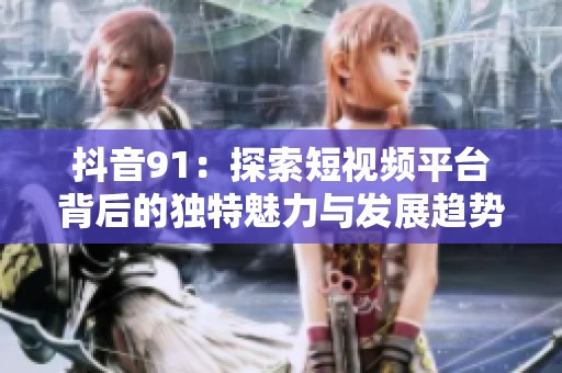 抖音91：探索短视频平台背后的独特魅力与发展趋势