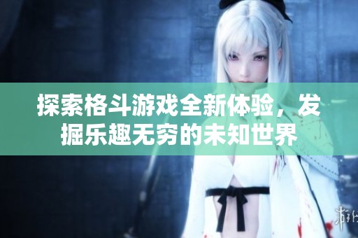 探索格斗游戏全新体验，发掘乐趣无穷的未知世界