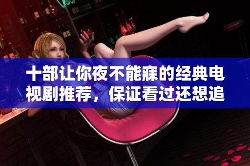十部让你夜不能寐的经典电视剧推荐，保证看过还想追