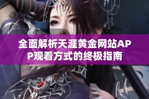 全面解析天涯黄金网站APP观看方式的终极指南