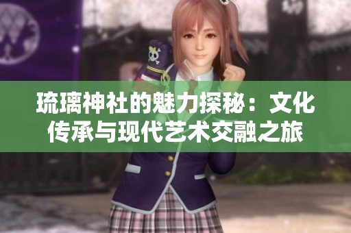 琉璃神社的魅力探秘：文化传承与现代艺术交融之旅