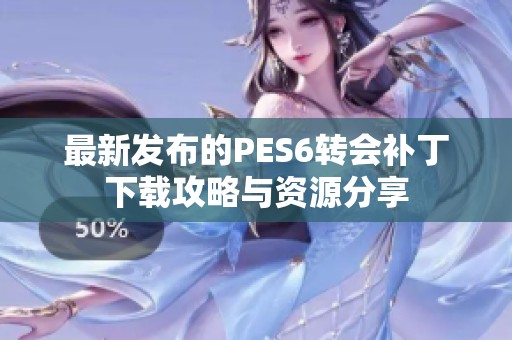 最新发布的PES6转会补丁下载攻略与资源分享