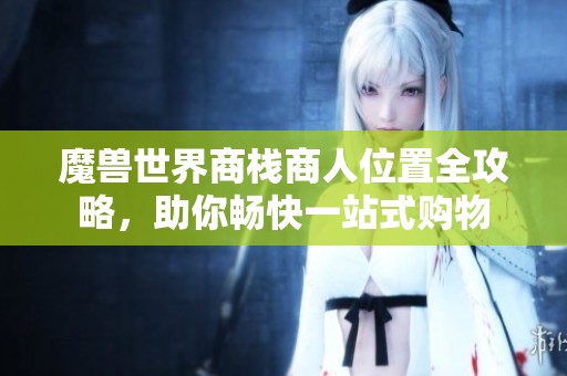 魔兽世界商栈商人位置全攻略，助你畅快一站式购物