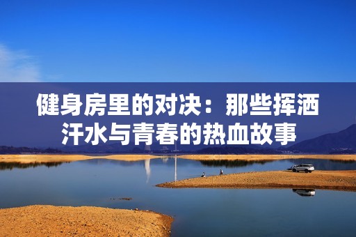 健身房里的对决：那些挥洒汗水与青春的热血故事