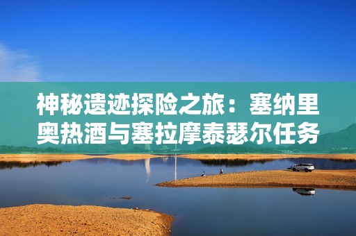 神秘遗迹探险之旅：塞纳里奥热酒与塞拉摩泰瑟尔任务全解析