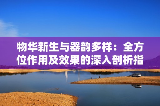 物华新生与器韵多样：全方位作用及效果的深入剖析指南