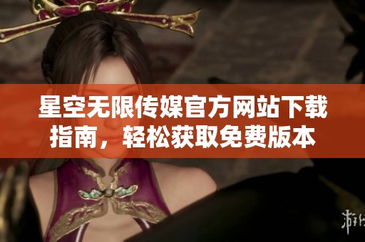 星空无限传媒官方网站下载指南，轻松获取免费版本