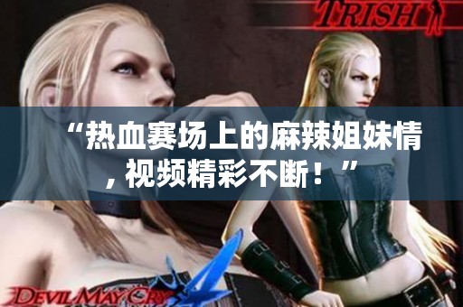 “热血赛场上的麻辣姐妹情, 视频精彩不断！”