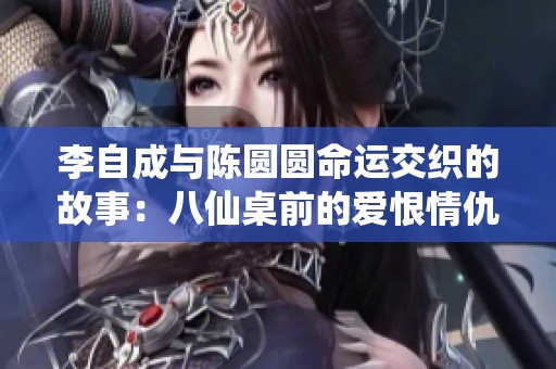 李自成与陈圆圆命运交织的故事：八仙桌前的爱恨情仇