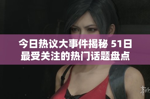 今日热议大事件揭秘 51日最受关注的热门话题盘点