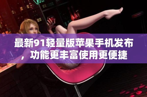 最新91轻量版苹果手机发布，功能更丰富使用更便捷