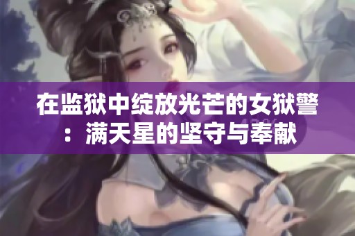 在监狱中绽放光芒的女狱警：满天星的坚守与奉献