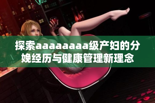 探索aaaaaaaa级产妇的分娩经历与健康管理新理念