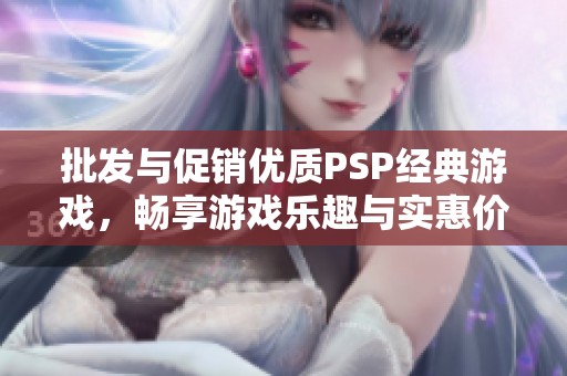 批发与促销优质PSP经典游戏，畅享游戏乐趣与实惠价格