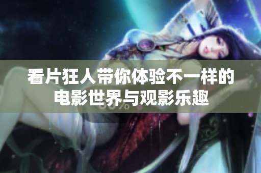 看片狂人带你体验不一样的电影世界与观影乐趣
